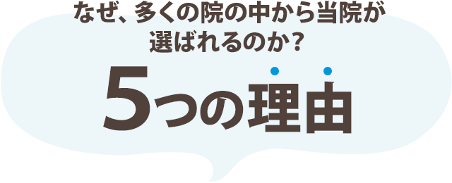 なぜ、多くの院の中から当院が選ばれるのか？５つの理由