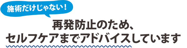 施術だけじゃない！ 再発防止のため、セルフケアまでアドバイスしています